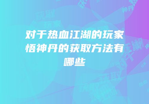 对于热血江湖的玩家悟神丹的获取方法有哪些