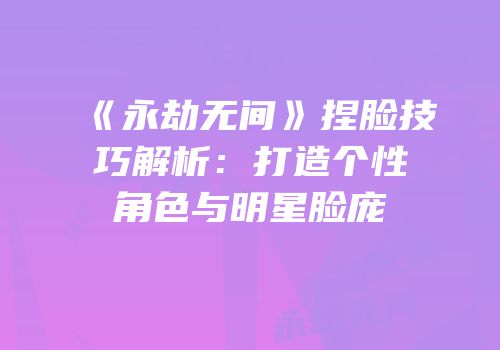 《永劫无间》捏脸技巧解析：打造个性角色与明星脸庞