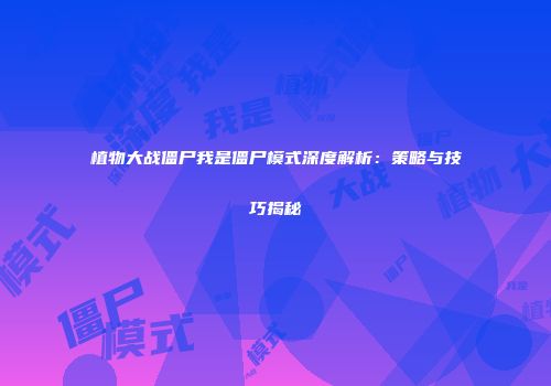 植物大战僵尸我是僵尸模式深度解析：策略与技巧揭秘