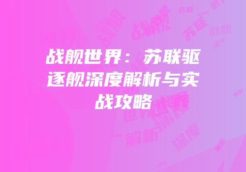 战舰世界：苏联驱逐舰深度解析与实战攻略