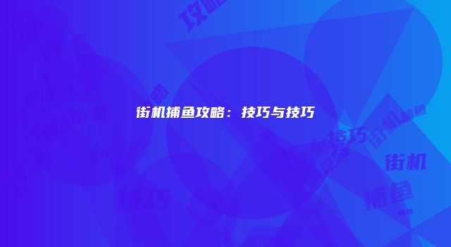 街机捕鱼攻略：技巧与技巧