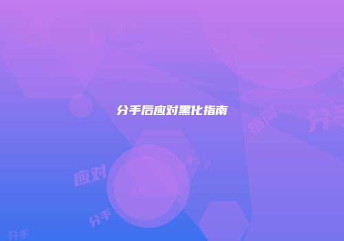 分手后应对黑化指南