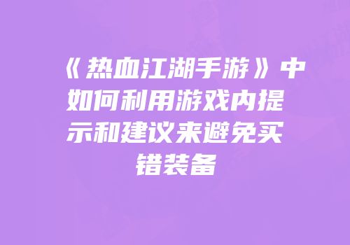 《热血江湖手游》中如何利用游戏内提示和建议来避免买错装备