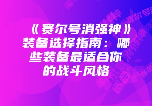 《赛尔号消强神》装备选择指南：哪些装备最适合你的战斗风格