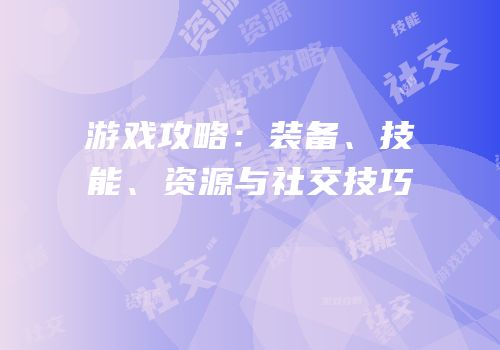 游戏攻略：装备、技能、资源与社交技巧