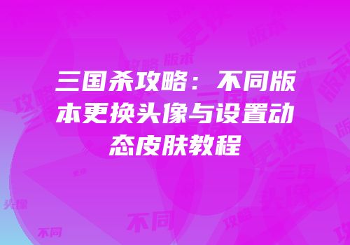 三国杀攻略：不同版本更换头像与设置动态皮肤教程