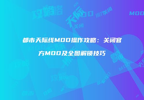 都市天际线MOD操作攻略：关闭官方MOD及全图解锁技巧