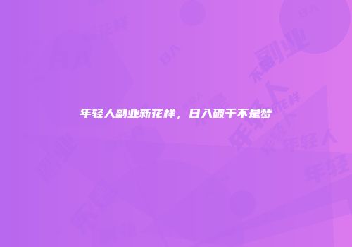 年轻人副业新花样，日入破千不是梦