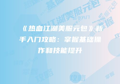 《热血江湖美服元包》新手入门攻略：掌握基础操作和技能提升