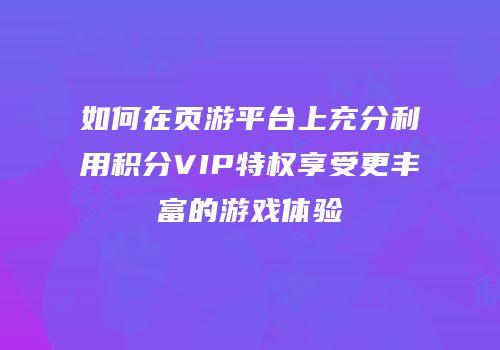 如何在页游平台上充分利用积分VIP特权享受更丰富的游戏体验