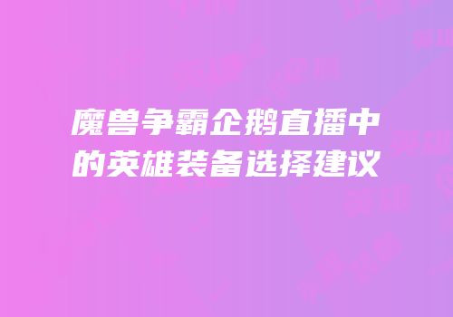 魔兽争霸企鹅直播中的英雄装备选择建议