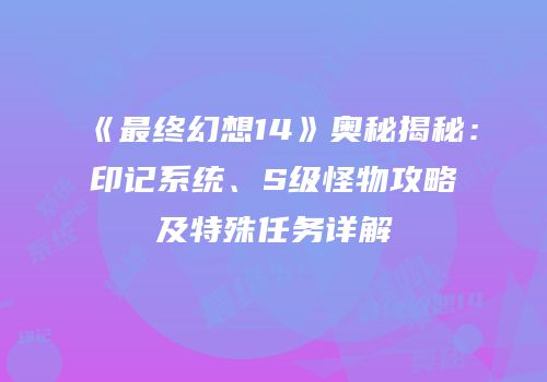 《最终幻想14》奥秘揭秘：印记系统、S级怪物攻略及特殊任务详解