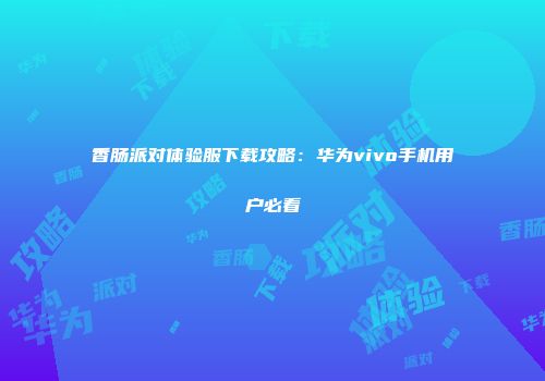 香肠派对体验服下载攻略：华为vivo手机用户必看