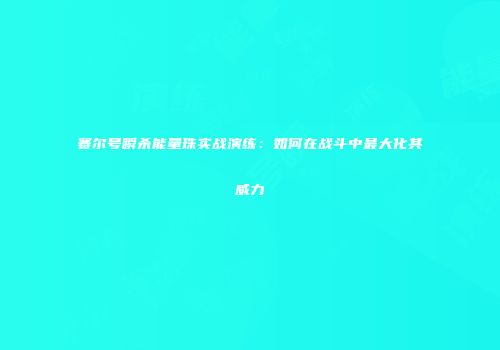 赛尔号瞬杀能量珠实战演练：如何在战斗中最大化其威力
