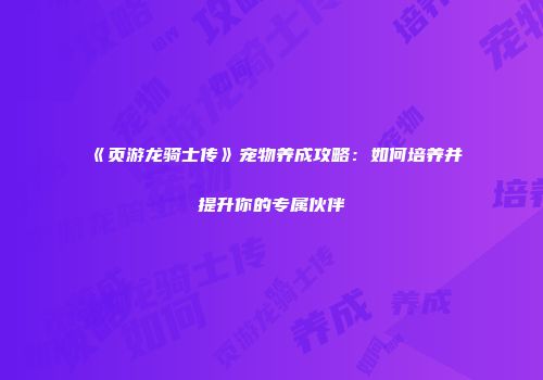 《页游龙骑士传》宠物养成攻略：如何培养并提升你的专属伙伴