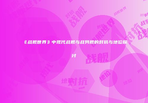 《战舰世界》中现代战舰与战列舰的对抗与地位探讨