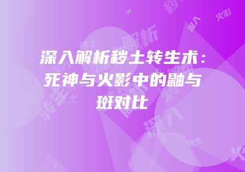 深入解析秽土转生术：死神与火影中的鼬与斑对比