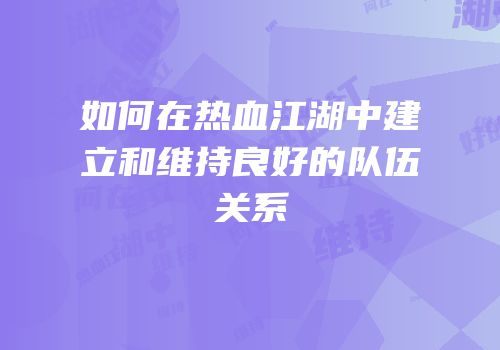 如何在热血江湖中建立和维持良好的队伍关系