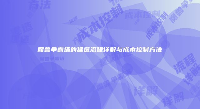 魔兽争霸塔的建造流程详解与成本控制方法