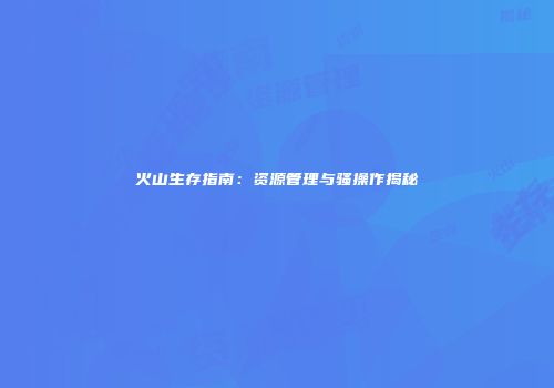 火山生存指南：资源管理与骚操作揭秘