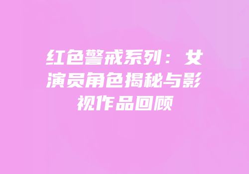 红色警戒系列：女演员角色揭秘与影视作品回顾