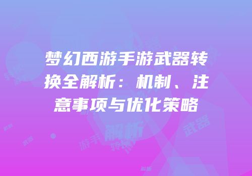 梦幻西游手游武器转换全解析：机制、注意事项与优化策略