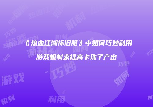 《热血江湖怀旧服》中如何巧妙利用游戏机制来提高卡珠子产出