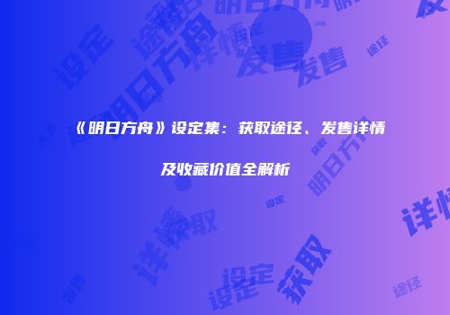 《明日方舟》设定集：获取途径、发售详情及收藏价值全解析