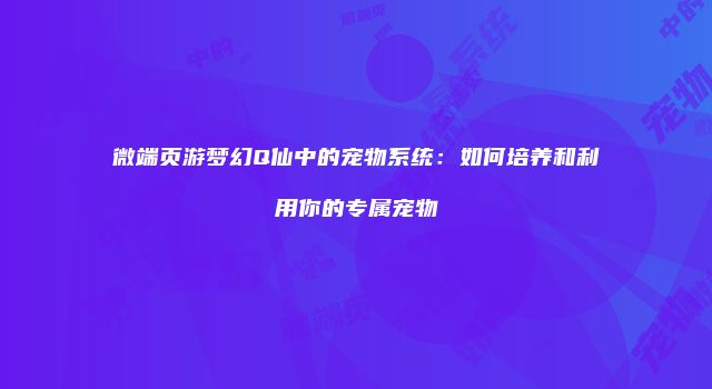 微端页游梦幻Q仙中的宠物系统：如何培养和利用你的专属宠物