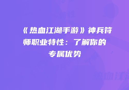 《热血江湖手游》神兵符师职业特性：了解你的专属优势