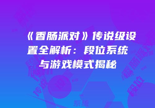 《香肠派对》传说级设置全解析：段位系统与游戏模式揭秘