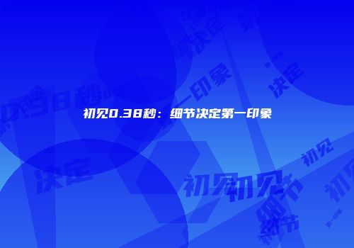初见0.38秒：细节决定第一印象