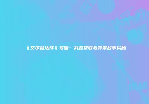《艾尔登法环》攻略：武器获取与背景故事揭秘