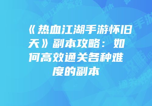 《热血江湖手游怀旧天》副本攻略：如何高效通关各种难度的副本