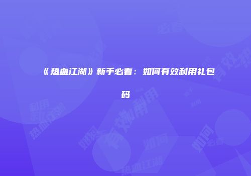 《热血江湖》新手必看：如何有效利用礼包码