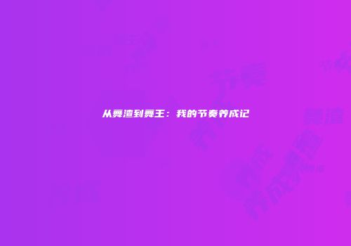 从舞渣到舞王：我的节奏养成记