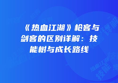 《热血江湖》枪客与剑客的区别详解：技能树与成长路线