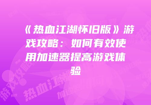 《热血江湖怀旧版》游戏攻略：如何有效使用加速器提高游戏体验