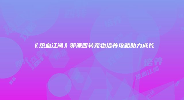 《热血江湖》邪派四转宠物培养攻略助力成长