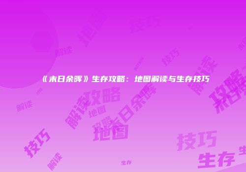 《末日余晖》生存攻略：地图解读与生存技巧