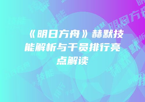 《明日方舟》赫默技能解析与干员排行亮点解读