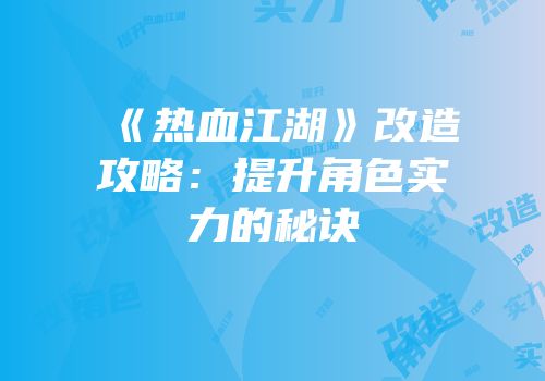 《热血江湖》改造攻略：提升角色实力的秘诀