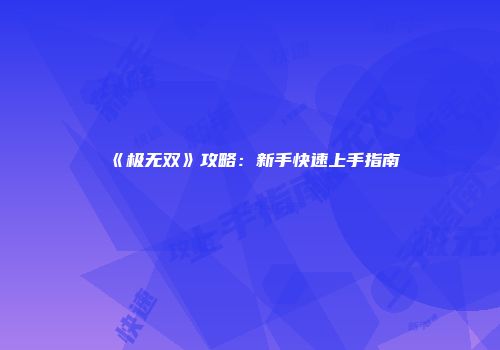 《极无双》攻略：新手快速上手指南