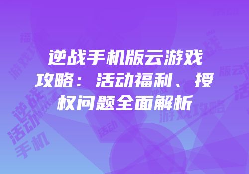 逆战手机版云游戏攻略：活动福利、授权问题全面解析