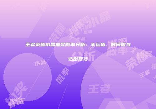 王者荣耀水晶抽奖概率分析：幸运值、时间段与必出技巧