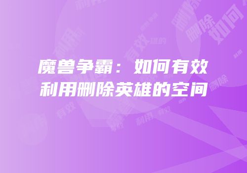魔兽争霸：如何有效利用删除英雄的空间