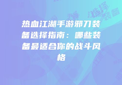 热血江湖手游邪刀装备选择指南：哪些装备最适合你的战斗风格
