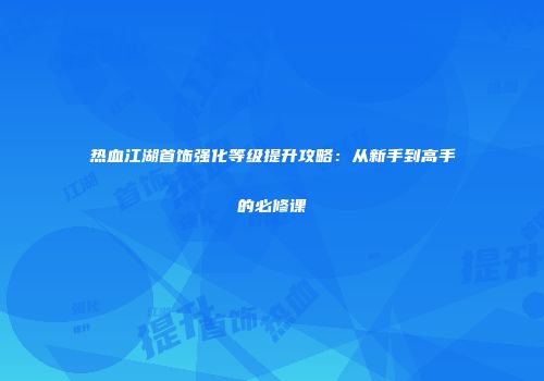 热血江湖首饰强化等级提升攻略：从新手到高手的必修课