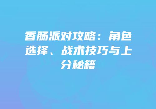 香肠派对攻略：角色选择、战术技巧与上分秘籍