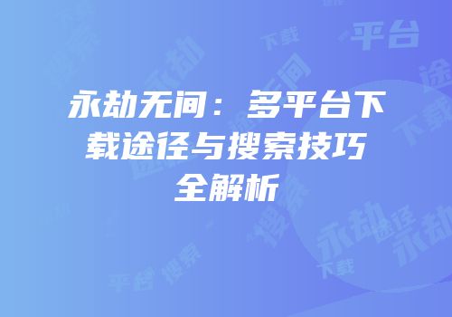 永劫无间：多平台下载途径与搜索技巧全解析